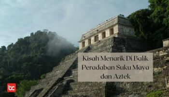 Kisah Menarik Peradaban Suku Maya dan Aztek